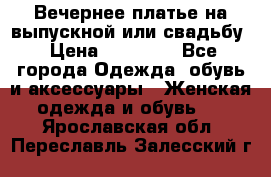 Вечернее платье на выпускной или свадьбу › Цена ­ 10 000 - Все города Одежда, обувь и аксессуары » Женская одежда и обувь   . Ярославская обл.,Переславль-Залесский г.